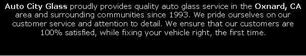 Text Box: Auto City Glass proudly provides quality auto glass service in the Oxnard, CA area and surrounding communities since 1993. We pride ourselves on our customer service and attention to detail. We ensure that our customers are 100% satisfied, while fixing your vehicle right, the first time.
