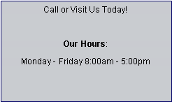 Text Box: Call or Visit Us Today!Our Hours: Monday - Friday 8:00am - 5:00pm