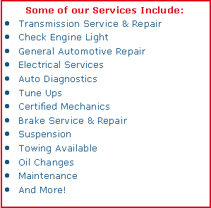 Text Box: Some of our Services Include:Transmission Service & RepairCheck Engine LightGeneral Automotive RepairElectrical ServicesAuto DiagnosticsTune UpsCertified MechanicsBrake Service & RepairSuspensionTowing AvailableOil ChangesMaintenanceAnd More!