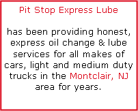 Text Box: Pit Stop Express Lubehas been providing honest, express oil change & lube services for all makes of cars, light and medium duty trucks in the Montclair, NJ area for years.